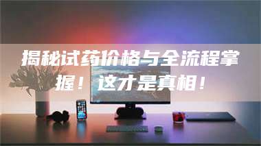 鞍山揭秘试药价格与全流程掌握！这才是真相！ 第1张