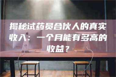 鞍山揭秘试药员合伙人的真实收入：一个月能有多高的收益？ 第1张