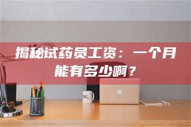 鞍山揭秘试药员工资：一个月能有多少啊？ 第1张