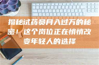 鞍山揭秘试药员月入过万的秘密！这个岗位正在悄悄改变年轻人的选择 第1张