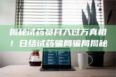 鞍山揭秘试药员月入过万真相！日结试药骗局骗局揭秘 第1张