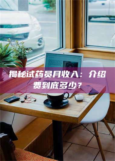 鞍山揭秘试药员月收入：介绍费到底多少？ 第1张