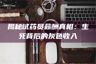 鞍山揭秘试药员薪酬真相：生死背后的灰色收入 第1张