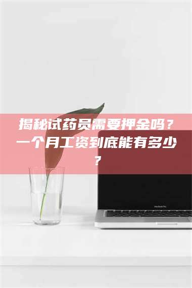 鞍山揭秘试药员需要押金吗？一个月工资到底能有多少？ 第1张