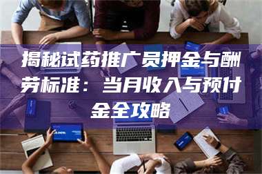 鞍山揭秘试药推广员押金与酬劳标准：当月收入与预付金全攻略 第1张