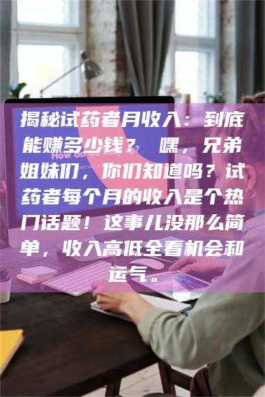 鞍山揭秘试药者月收入：到底能赚多少钱？ 嘿，兄弟姐妹们，你们知道吗？试药者每个月的收入是个热门话题！这事儿没那么简单，收入高低全看机会和运气。 第1张