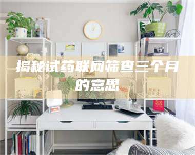 鞍山揭秘试药联网筛查三个月的意思 第1张