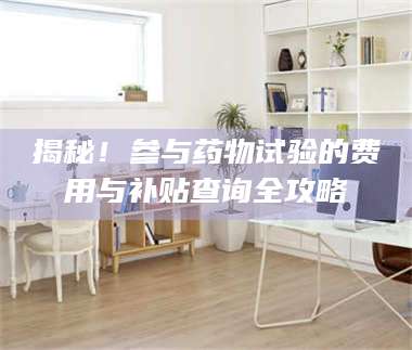 鞍山揭秘！参与药物试验的费用与补贴查询全攻略 第1张