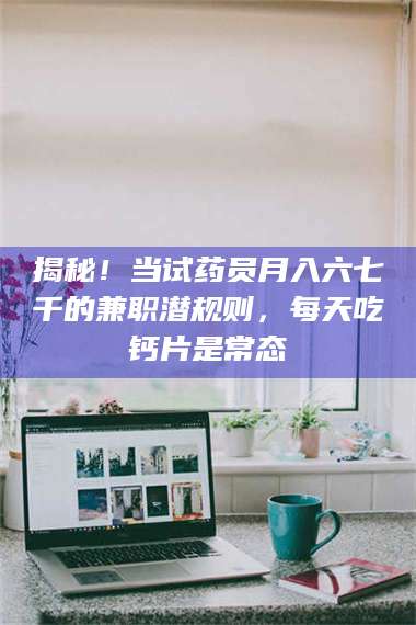 鞍山揭秘！当试药员月入六七千的兼职潜规则，每天吃钙片是常态 第1张