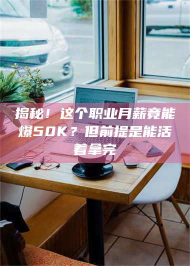 鞍山揭秘！这个职业月薪竟能爆50K？但前提是能活着拿完 第1张