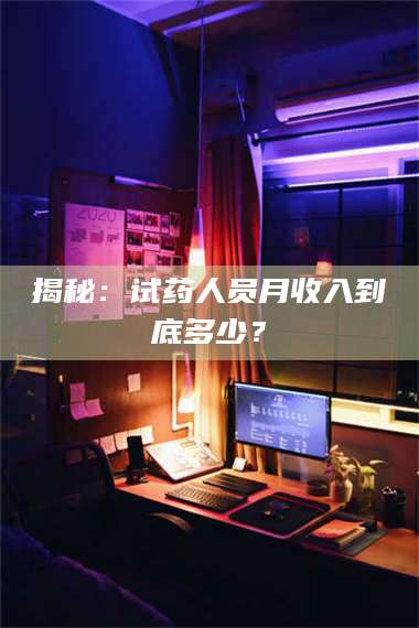 鞍山揭秘：试药人员月收入到底多少？ 第1张