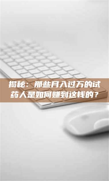 鞍山揭秘：那些月入过万的试药人是如何赚到这钱的？ 第1张