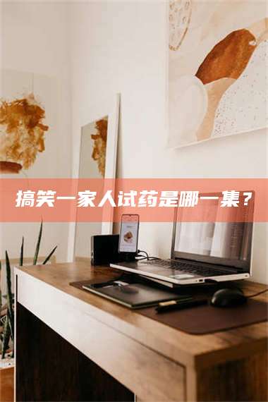 鞍山搞笑一家人试药是哪一集？ 第1张