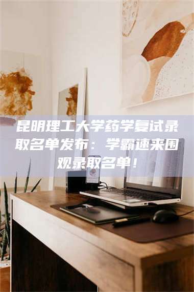 鞍山昆明理工大学药学复试录取名单发布：学霸速来围观录取名单！ 第1张