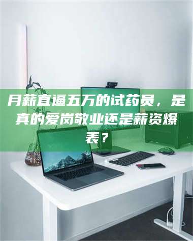 鞍山月薪直逼五万的试药员，是真的爱岗敬业还是薪资爆表？ 第1张