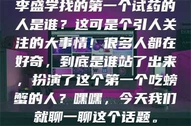 鞍山李盛学找的第一个试药的人是谁？这可是个引人关注的大事情！很多人都在好奇，到底是谁站了出来，扮演了这个第一个吃螃蟹的人？嘿嘿，今天我们就聊一聊这个话题。 第1张