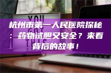 鞍山杭州市第一人民医院探秘:药物试胆又安全?来看背后的故事! 第1张 鞍山杭州市第一人民医院探秘:药物试胆又安全?来看背后的故事! 第1张