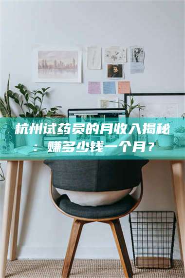 鞍山杭州试药员的月收入揭秘：赚多少钱一个月？ 第1张