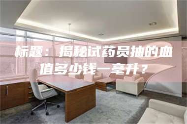 鞍山标题：揭秘试药员抽的血值多少钱一毫升？ 第1张
