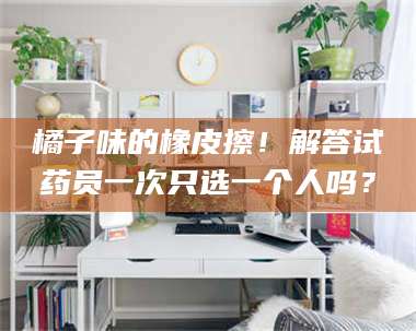 鞍山橘子味的橡皮擦！解答试药员一次只选一个人吗？ 第1张
