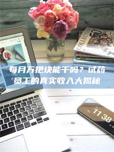 鞍山每月万把块能干吗？试药员工的真实收入大揭秘 第1张