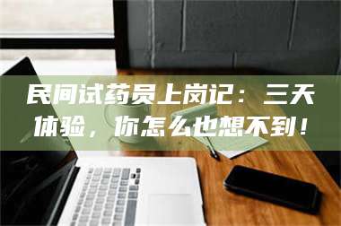 鞍山民间试药员上岗记：三天体验，你怎么也想不到！ 第1张