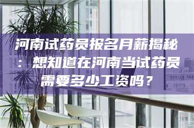 鞍山河南试药员报名月薪揭秘：想知道在河南当试药员需要多少工资吗？ 第1张