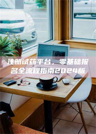 鞍山注册试药平台，零基础报名全流程指南2024版 第1张