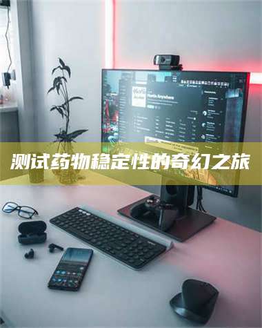 鞍山测试药物稳定性的奇幻之旅 第1张