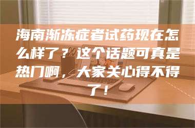 鞍山海南渐冻症者试药现在怎么样了？这个话题可真是热门啊，大家关心得不得了！ 第1张
