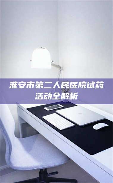 鞍山淮安市第二人民医院试药活动全解析 第1张