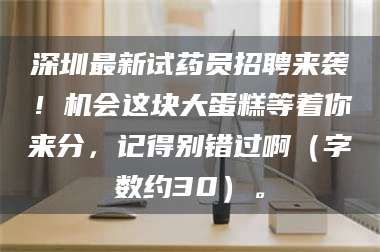 鞍山深圳最新试药员招聘来袭!机会这块大蛋糕等着你来分,记得别错过啊(字数约30)。 第1张 鞍山深圳最新试药员招聘来袭!机会这块大蛋糕等着你来分,记得别错过啊(字数约30)。 第1张