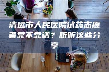 鞍山清远市人民医院试药志愿者靠不靠谱?听听这些分享 第1张 鞍山清远市人民医院试药志愿者靠不靠谱?听听这些分享 第1张