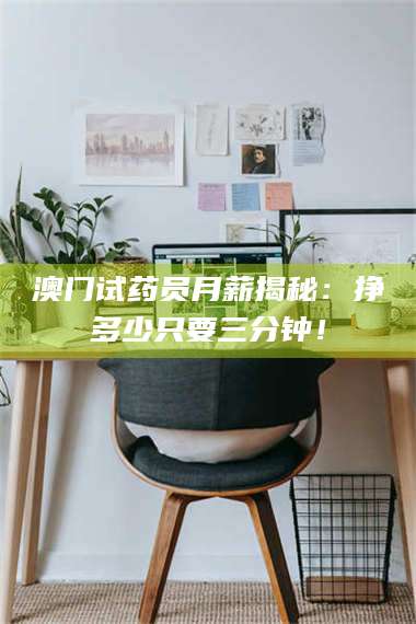 鞍山澳门试药员月薪揭秘：挣多少只要三分钟！ 第1张