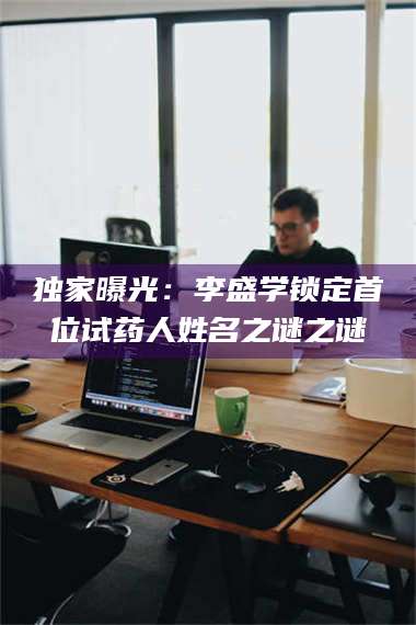 鞍山独家曝光：李盛学锁定首位试药人姓名之谜之谜 第1张