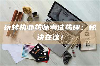 鞍山玩转执业药师考试药理：秘诀在这！ 第1张