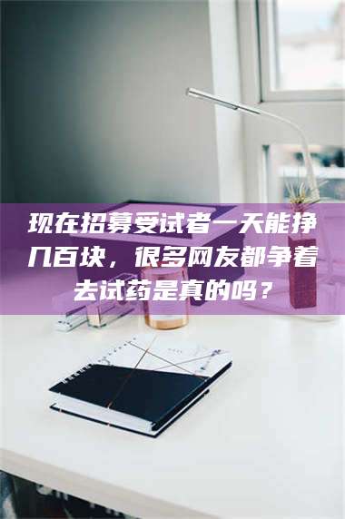 鞍山现在招募受试者一天能挣几百块，很多网友都争着去试药是真的吗？ 第1张