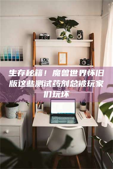 鞍山生存秘籍！魔兽世界怀旧版这些测试药剂总被玩家们玩坏 第1张