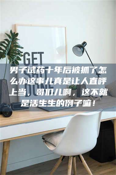 鞍山男子试药十年后被抓了怎么办这事儿真是让人直呼上当，哥们儿啊，这不就是活生生的例子嘛！ 第1张