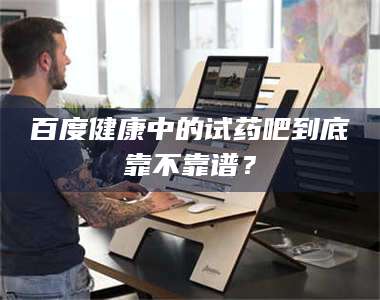 鞍山百度健康中的试药吧到底靠不靠谱？ 第1张