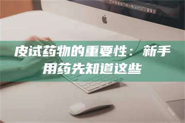 鞍山皮试药物的重要性：新手用药先知道这些 第1张