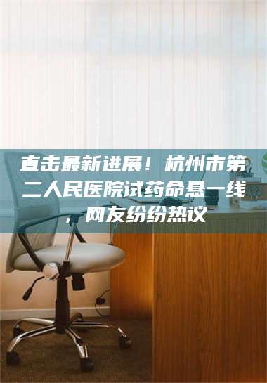 鞍山直击最新进展！杭州市第二人民医院试药命悬一线，网友纷纷热议 第1张