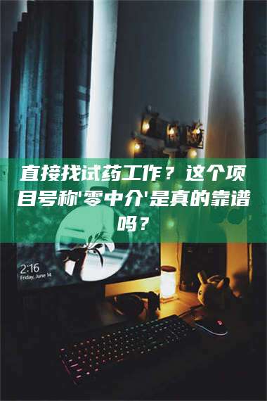 鞍山直接找试药工作?这个项目号称'零中介'是真的靠谱吗? 第1张 鞍山直接找试药工作?这个项目号称'零中介'是真的靠谱吗? 第1张