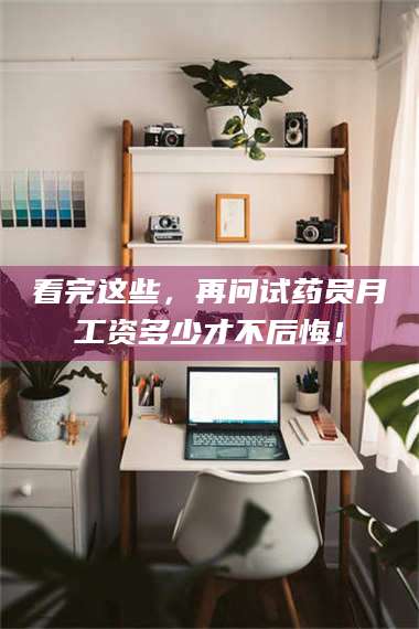 鞍山看完这些，再问试药员月工资多少才不后悔！ 第1张