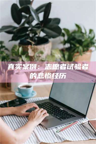 鞍山真实案例：志愿者试验者的悲惨经历 第1张