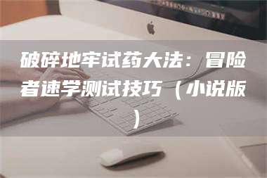 鞍山破碎地牢试药大法：冒险者速学测试技巧（小说版） 第1张