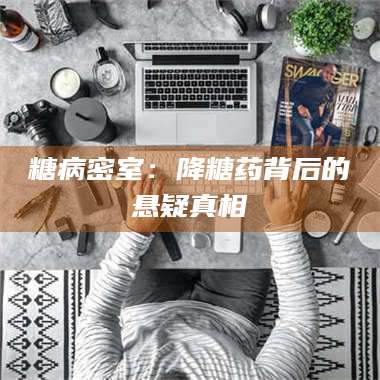 鞍山糖病密室：降糖药背后的悬疑真相 第1张