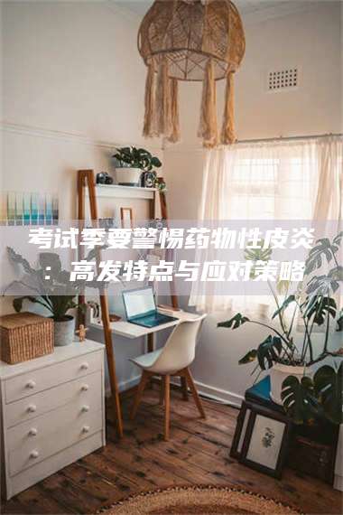 鞍山考试季要警惕药物性皮炎：高发特点与应对策略 第1张