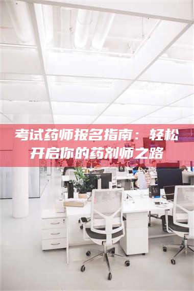 鞍山考试药师报名指南：轻松开启你的药剂师之路 第1张
