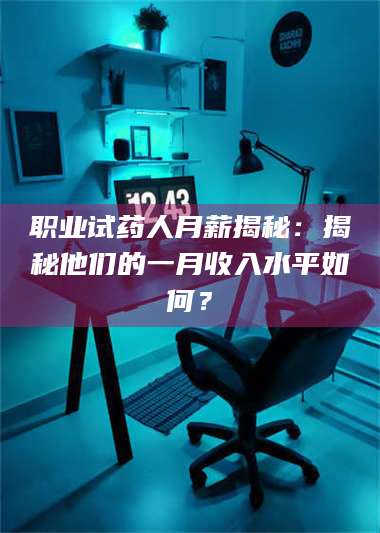 鞍山职业试药人月薪揭秘：揭秘他们的一月收入水平如何？ 第1张